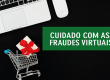 Fraudes virtuais: como não cair em golpes
